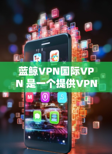 蓝鲸VPN国际VPN 是一个提供VPN服务的公司，专注于为用户提供跨国加密通讯和网络安全解决方案。以下是一些关于蓝鲸VPN国际VPN 的常见问题和解答