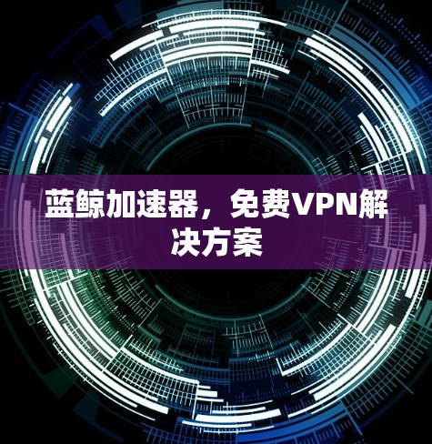 蓝鲸加速器，免费VPN解决方案