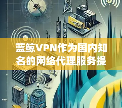蓝鲸VPN作为国内知名的网络代理服务提供商，提供多种国际线路，适用于需要访问国外网站或 bypass 本地网络限制的用户。以下是一些推荐的蓝鲸VPN国际线路