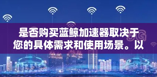 是否购买蓝鲸加速器取决于您的具体需求和使用场景。以下是一些关键点，帮助您做出明智的决定