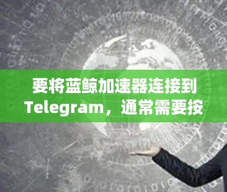 要将蓝鲸加速器连接到Telegram，通常需要按照以下步骤操作