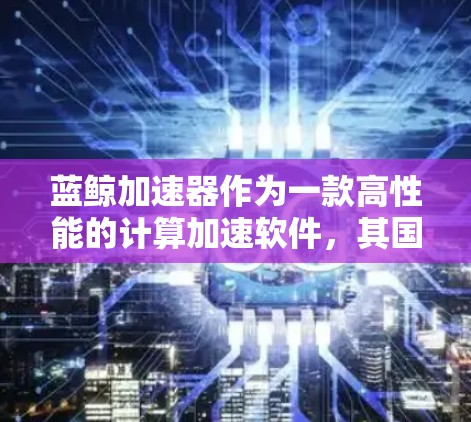 蓝鲸加速器作为一款高性能的计算加速软件，其国际节点分布非常广泛，覆盖了全球多个主要经济体和技术中心。这些节点的部署不仅提高了用户的计算效率，还为企业提供了更灵活和强大的计算能力
