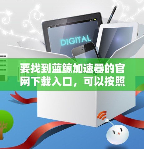 要找到蓝鲸加速器的官网下载入口，可以按照以下步骤操作