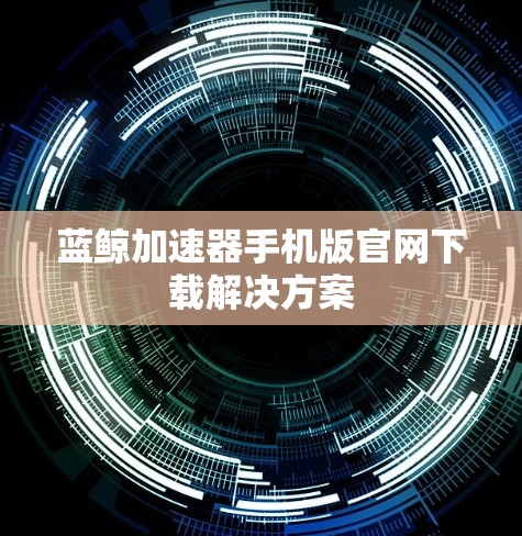 蓝鲸加速器手机版官网下载解决方案