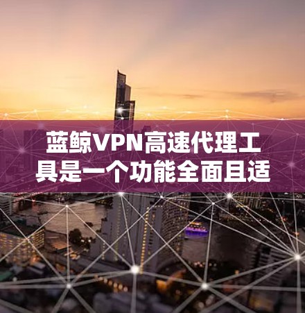 蓝鲸VPN高速代理工具是一个功能全面且适用于不同用户的网络加速解决方案。以下是对该工具的详细分析，帮助您全面了解其功能和使用价值