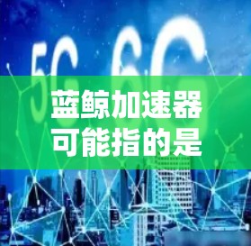 蓝鲸加速器可能指的是一个特定的软件工具、技术平台或服务，具体含义取决于上下文。以下是一些可能的解释