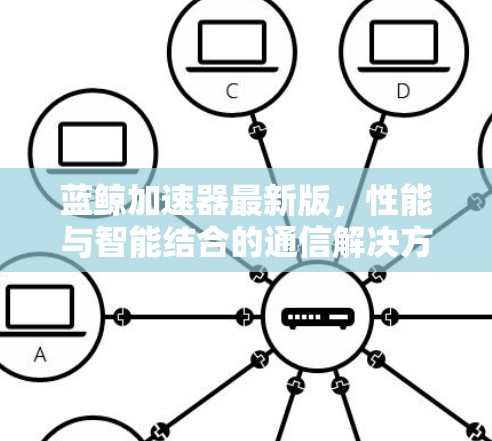 蓝鲸加速器最新版，性能与智能结合的通信解决方案