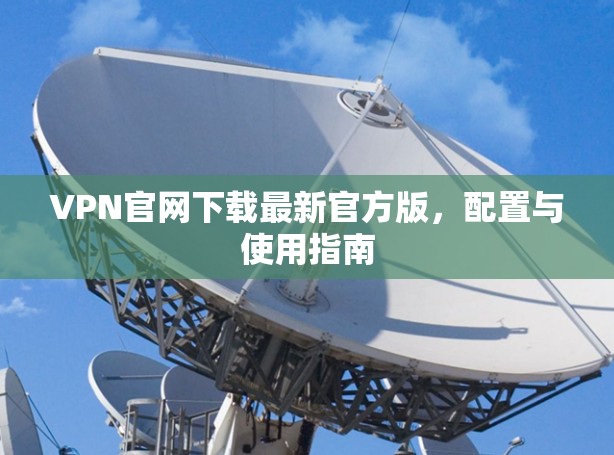 VPN官网下载最新官方版，配置与使用指南