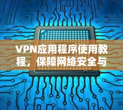 VPN应用程序使用教程，保障网络安全与隐私保护
