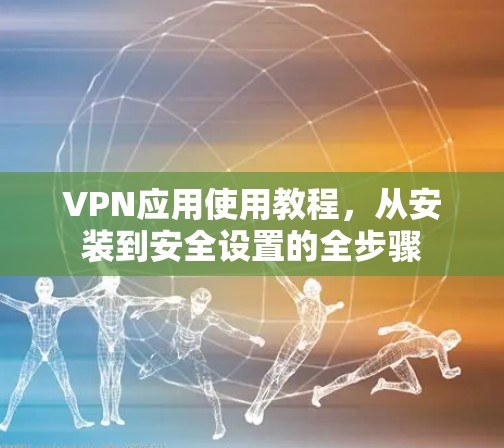 VPN应用使用教程，从安装到安全设置的全步骤