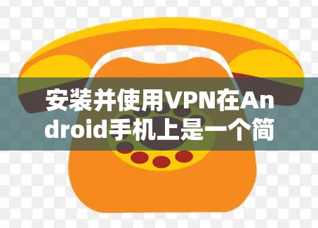 安装并使用VPN在Android手机上是一个简单但重要的过程。以下是详细的步骤指南，帮助您轻松完成配置