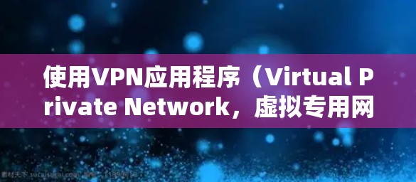 使用VPN应用程序（Virtual Private Network，虚拟专用网络）可以帮助你加密网络传输，保护隐私，并访问被限制的内容。以下是使用VPN应用的新手指南，分步骤说明