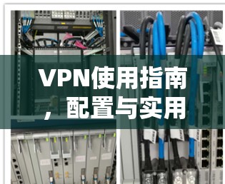 VPN使用指南，配置与实用技巧