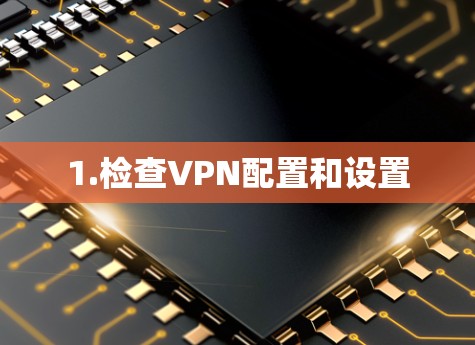 1.检查VPN配置和设置