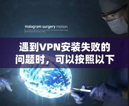 遇到VPN安装失败的问题时，可以按照以下步骤逐步排查和解决