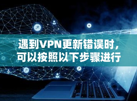 遇到VPN更新错误时，可以按照以下步骤进行修复