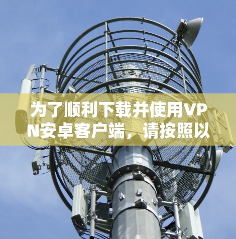 为了顺利下载并使用VPN安卓客户端，请按照以下步骤操作