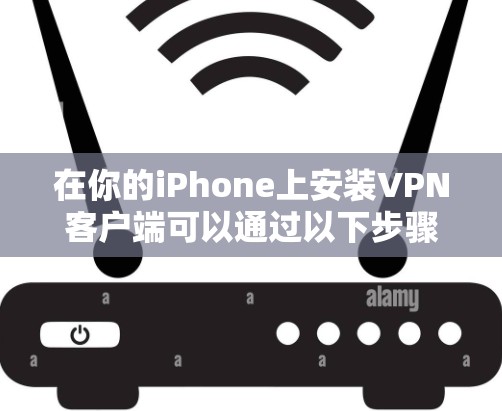 在你的iPhone上安装VPN客户端可以通过以下步骤轻松完成